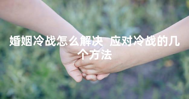 婚姻冷战怎么解决  应对冷战的几个方法